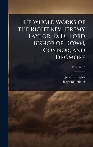 The Whole Works of the Right Rev. Jeremy Taylor, D. D., Lord Bishop of Down, Connor, and Dromore