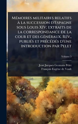 MÃ(c)moires militaires relatifs Ã la succession d'Espagne sous Louis XIV; extraits de la correspondance de la cour et des gÃ(c)nÃ(c)raux. Rev., publiÃ(c)s et prÃ(c)cÃ(c)dÃ(c)s d'une introduction par Pelet