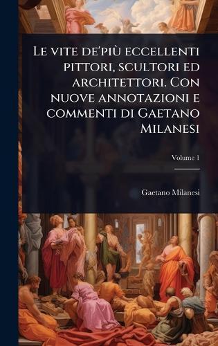 Le vite de'piÃ¹ eccellenti pittori, scultori ed architettori. Con nuove annotazioni e commenti di Gaetano Milanesi