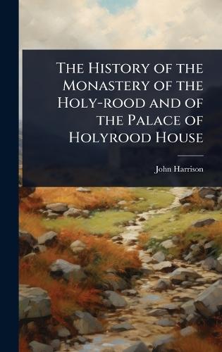 The History of the Monastery of the Holy-rood and of the Palace of Holyrood House