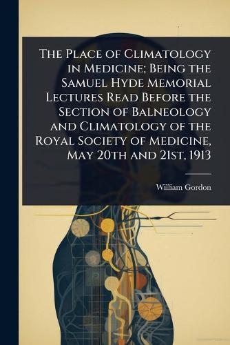 The Place of Climatology in Medicine; Being the Samuel Hyde Memorial Lectures Read Before the Section of Balneology and Climatology of the Royal Society of Medicine, May 20th and 21st, 1913