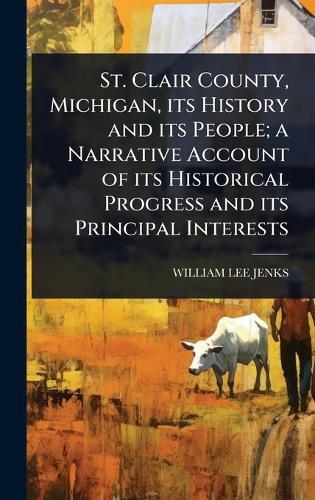 St. Clair County, Michigan, its History and its People; a Narrative Account of its Historical Progress and its Principal Interests