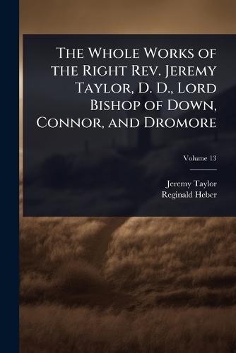 The Whole Works of the Right Rev. Jeremy Taylor, D. D., Lord Bishop of Down, Connor, and Dromore