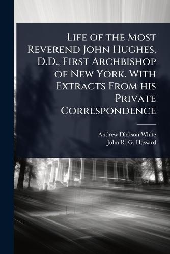 Life of the Most Reverend John Hughes, D.D., First Archbishop of New York. With Extracts From his Private Correspondence