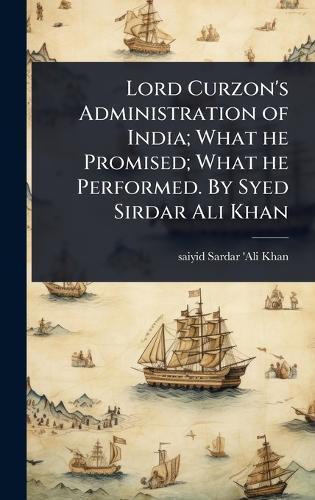 Lord Curzon's Administration of India; What he Promised; What he Performed. By Syed Sirdar Ali Khan