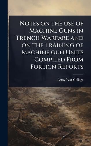 Notes on the use of Machine Guns in Trench Warfare and on the Training of Machine gun Units Compiled From Foreign Reports