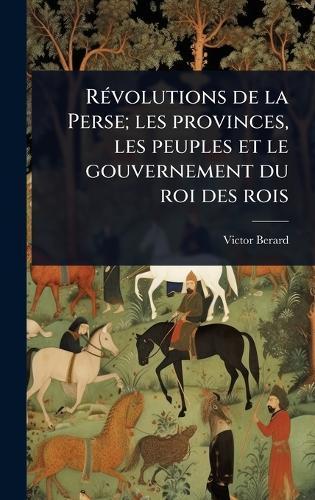 RÃ(c)volutions de la Perse; les provinces, les peuples et le gouvernement du roi des rois