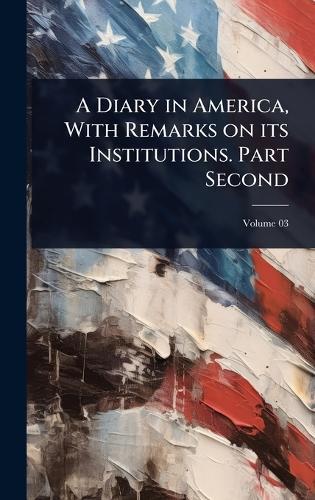 A Diary in America, With Remarks on its Institutions. Part Second