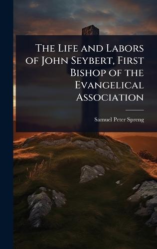 The Life and Labors of John Seybert, First Bishop of the Evangelical Association
