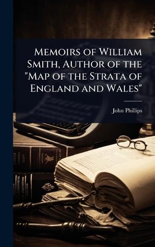 Memoirs of William Smith, Author of the ""Map of the Strata of England and Wales""