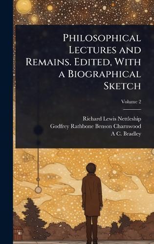 Philosophical Lectures and Remains. Edited, With a Biographical Sketch