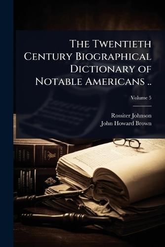 The Twentieth Century Biographical Dictionary of Notable Americans ..