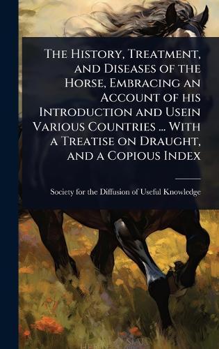 The History, Treatment, and Diseases of the Horse, Embracing an Account of his Introduction and Usein Various Countries ... With a Treatise on Draught, and a Copious Index