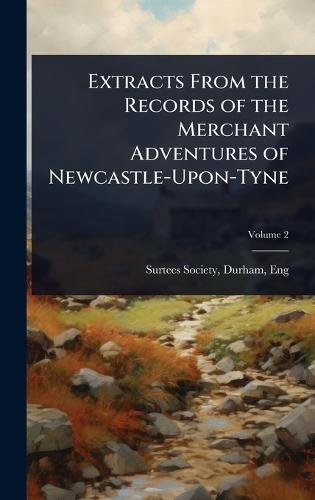 Extracts From the Records of the Merchant Adventures of Newcastle-Upon-Tyne