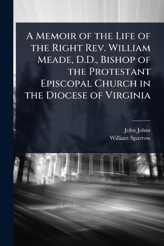 A Memoir of the Life of the Right Rev. William Meade, D.D., Bishop of the Protestant Episcopal Church in the Diocese of Virginia