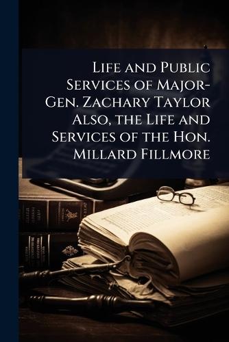 Life and Public Services of Major-Gen. Zachary Taylor Also, the Life and Services of the Hon. Millard Fillmore