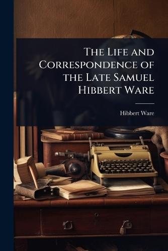 The Life and Correspondence of the Late Samuel Hibbert Ware