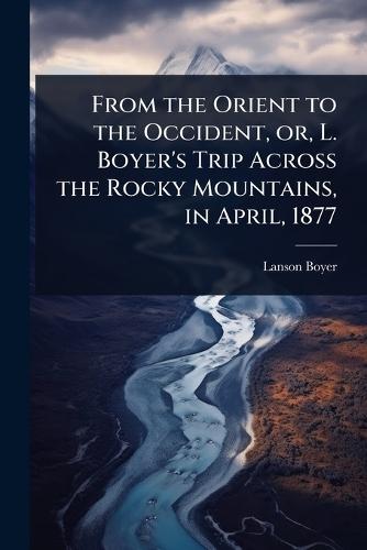 From the Orient to the Occident, or, L. Boyer's Trip Across the Rocky Mountains, in April, 1877