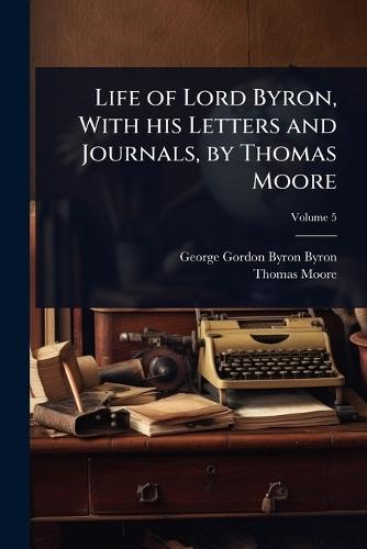 Life of Lord Byron, With his Letters and Journals, by Thomas Moore