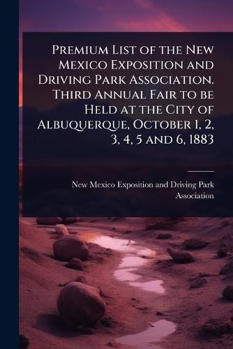 Premium List of the New Mexico Exposition and Driving Park Association. Third Annual Fair to be Held at the City of Albuquerque, October 1, 2, 3, 4, 5 and 6, 1883