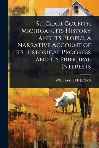St. Clair County, Michigan, its History and its People; a Narrative Account of its Historical Progress and its Principal Interests