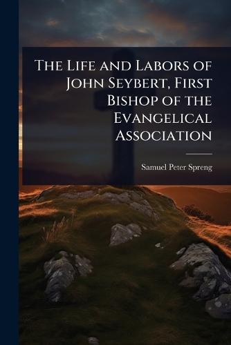 The Life and Labors of John Seybert, First Bishop of the Evangelical Association