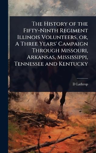 The History of the Fifty-Ninth Regiment Illinois Volunteers, or, A Three Years' Campaign Through Missouri, Arkansas, Mississippi, Tennessee and Kentucky