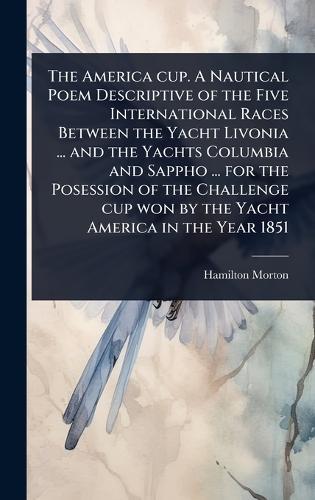 The America cup. A Nautical Poem Descriptive of the Five International Races Between the Yacht Livonia ... and the Yachts Columbia and Sappho ... for the Posession of the Challenge cup won by the Yacht America in the Year 1851