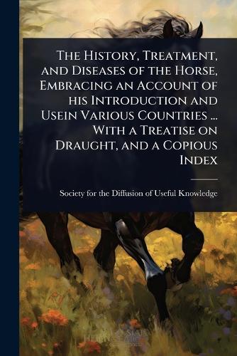 The History, Treatment, and Diseases of the Horse, Embracing an Account of his Introduction and Usein Various Countries ... With a Treatise on Draught, and a Copious Index