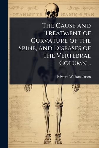 The Cause and Treatment of Curvature of the Spine, and Diseases of the Vertebral Column ..