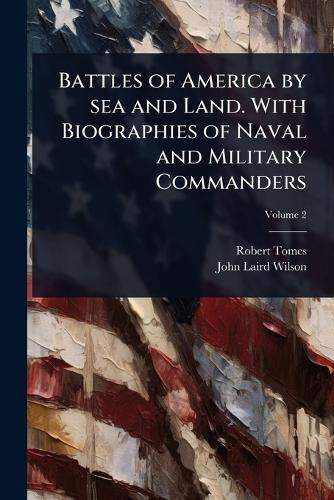 Battles of America by sea and Land. With Biographies of Naval and Military Commanders