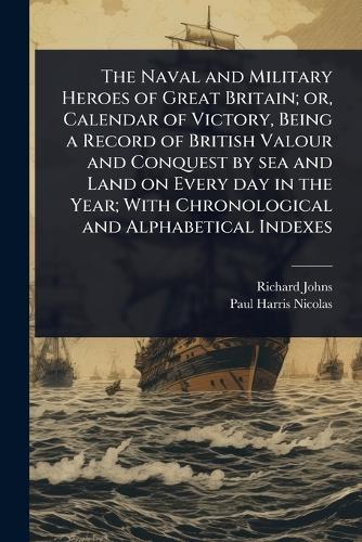 The Naval and Military Heroes of Great Britain; or, Calendar of Victory, Being a Record of British Valour and Conquest by sea and Land on Every day in the Year; With Chronological and Alphabetical Indexes