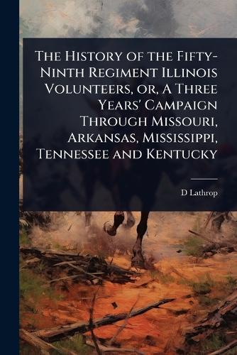 The History of the Fifty-Ninth Regiment Illinois Volunteers, or, A Three Years' Campaign Through Missouri, Arkansas, Mississippi, Tennessee and Kentucky