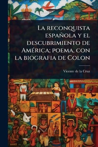 La reconquista española y el descubrimiento de AmÃ(c)rica; poema, con la biografia de Colon