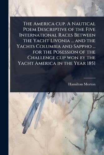 The America cup. A Nautical Poem Descriptive of the Five International Races Between the Yacht Livonia ... and the Yachts Columbia and Sappho ... for the Posession of the Challenge cup won by the Yacht America in the Year 1851