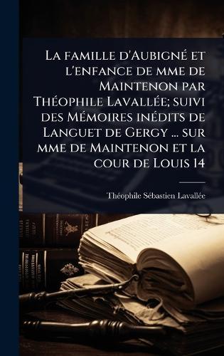 La famille d'AubignÃ(c) et l'enfance de mme de Maintenon par ThÃ(c)ophile LavallÃ(c)e; suivi des MÃ(c)moires inÃ(c)dits de Languet de Gergy ... sur mme de Maintenon et la cour de Louis 14
