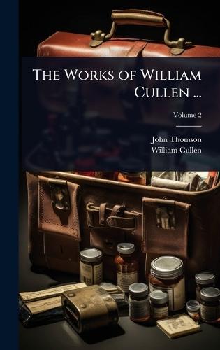 The Works of William Cullen ...