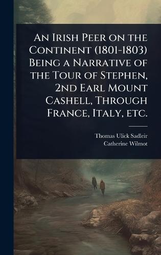 An Irish Peer on the Continent (1801-1803) Being a Narrative of the Tour of Stephen, 2nd Earl Mount Cashell, Through France, Italy, etc.