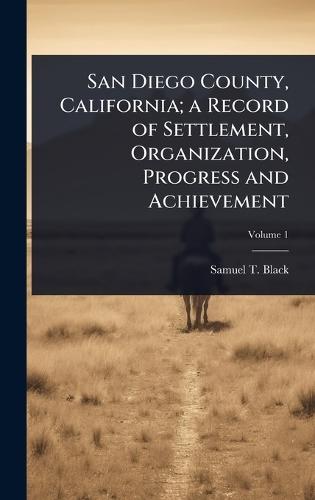 San Diego County, California; a Record of Settlement, Organization, Progress and Achievement