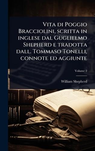 Vita di Poggio Bracciolini, scritta in inglese dal Guglielmo Shepherd e tradotta dall. Tommaso Tonelli, connote ed aggiunte