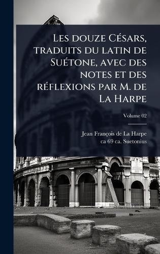 Les douze CÃ(c)sars, traduits du latin de SuÃ(c)tone, avec des notes et des rÃ(c)flexions par M. de La Harpe