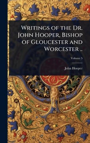 Writings of the Dr. John Hooper, Bishop of Gloucester and Worcester ..