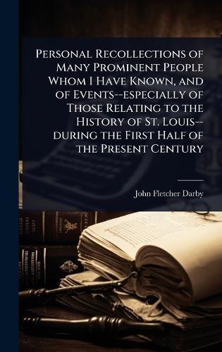 Personal Recollections of Many Prominent People Whom I Have Known, and of Events--especially of Those Relating to the History of St. Louis--during the First Half of the Present Century