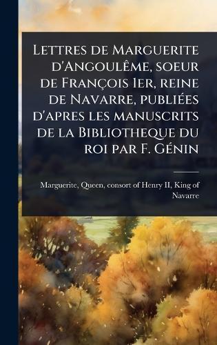 Lettres de Marguerite d'AngoulÃame, soeur de François 1er, reine de Navarre, publiÃ(c)es d'apres les manuscrits de la Bibliotheque du roi par F. GÃ(c)nin