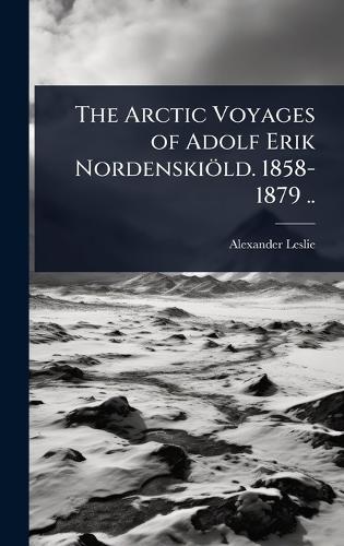 The Arctic Voyages of Adolf Erik Nordenskiöld. 1858-1879 ..