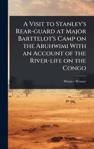 A Visit to Stanley's Rear-guard at Major Barttelot's Camp on the Aruhwimi With an Account of the River-life on the Congo