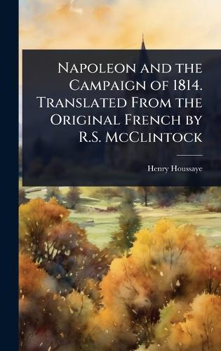 Napoleon and the Campaign of 1814. Translated From the Original French by R.S. McClintock