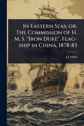 In Eastern Seas; or, The Commission of H. M. S. ""Iron Duke"", Flag-ship in China, 1878-83