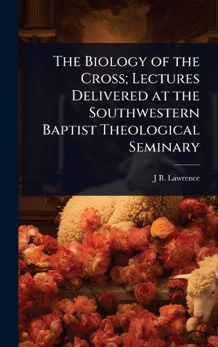 The Biology of the Cross; Lectures Delivered at the Southwestern Baptist Theological Seminary