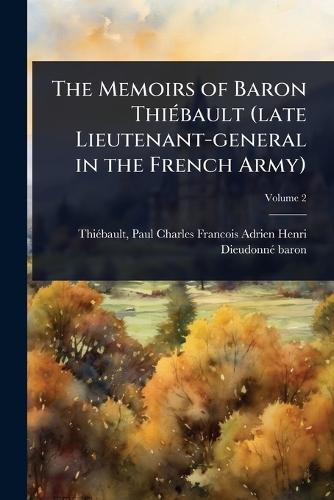 The Memoirs of Baron ThiÃ(c)bault (late Lieutenant-general in the French Army)